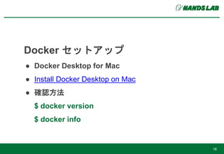 16
Docker セットアップ
● Docker Desktop for Mac
● Install Docker Desktop on Mac
● 確認方法
$ docker version
$ docker info
 