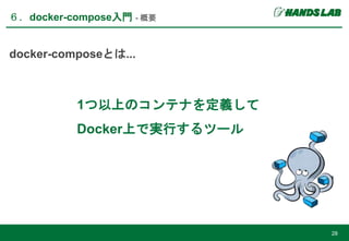 ６．docker-compose入門 - 概要
28
docker-composeとは...
1つ以上のコンテナを定義して
Docker上で実行するツール
 