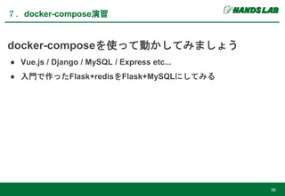 docker-composeを使って動かしてみましょう
● Vue.js / Django / MySQL / Express etc...
● 入門で作ったFlask+redisをFlask+MySQLにしてみる
７．docker-compose演習
36
 