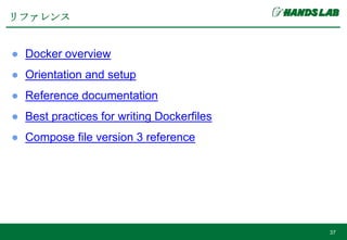 ● Docker overview
● Orientation and setup
● Reference documentation
● Best practices for writing Dockerfiles
● Compose file version 3 reference
リファレンス
37
 