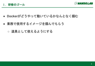 ● Dockerがどうやって動いているかなんとなく掴む
● 業務で使用するイメージを掴んでもらう
○ 道具として使えるようにする
１．研修のゴール
8
 