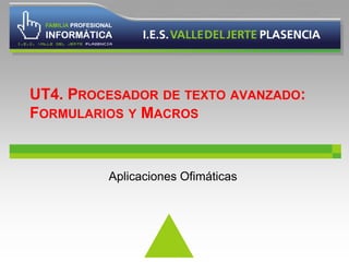 UT4. PROCESADOR DE TEXTO AVANZADO: 
FORMULARIOS Y MACROS 
Aplicaciones Ofimáticas 
 