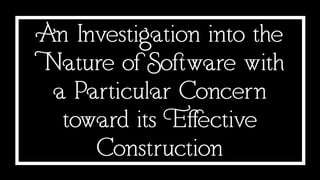 An Investigation into the
Nature of Software with
a Particular Concern
toward its Effective
Construction
 
