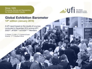 Global Exhibition Barometer
14th edition (January 2015)
A UFI report based on the results of a survey
conducted in December 2014 among UFI*,
SISO**, AFIDA*** & EXSA**** Members
(*) Global (**) USA (***) Central & South
America (****) Southern Africa
 