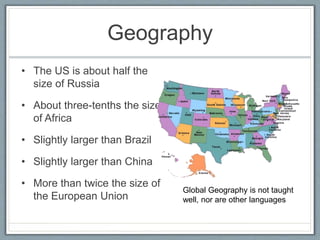 Geography 
• The US is about half the 
size of Russia 
• About three-tenths the size 
of Africa 
• Slightly larger than Brazil 
• Slightly larger than China 
• More than twice the size of 
the European Union 
Global Geography is not taught 
well, nor are other languages 
 