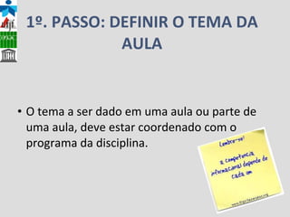 1º. PASSO: DEFINIR O TEMA DA AULA O tema a ser dado em uma aula ou parte de uma aula, deve estar coordenado com o programa da disciplina.  