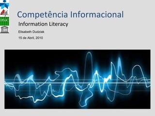 Competência Informacional Information Literacy Elisabeth Dudziak 15 de Abril, 2010 