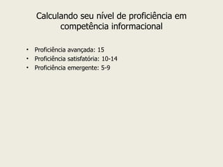 Calculando seu nível de proficiência em competência informacional Proficiência avançada: 15 Proficiência satisfatória: 10-14 Proficiência emergente: 5-9 