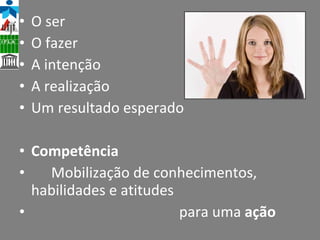 O ser  O fazer A intenção A realização Um resultado esperado Competência Mobilização de conhecimentos,  habilidades e atitudes para uma  ação   