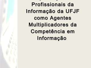 Capacitação de Profissionais da Informação da UFJF como Agentes Multiplicadores da Competência em Informação  