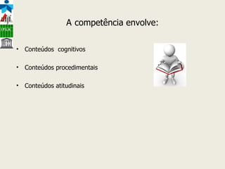 A   competência envolve: Conteúdos  cognitivos Conteúdos procedimentais Conteúdos atitudinais  