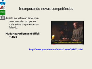 Incorporando novas competências Assista ao vídeo ao lado para compreender um pouco mais sobre o que estamos falando. Mudar paradigmas é difícil – 2:38 http ://www. youtube .com/ watch ?v=znQND531ulM 