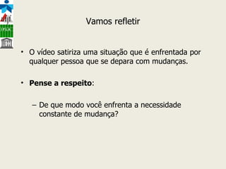 Vamos refletir O vídeo satiriza uma situação que é enfrentada por qualquer pessoa que se depara com mudanças. Pense a respeito :  De que modo você enfrenta a necessidade constante de mudança? 