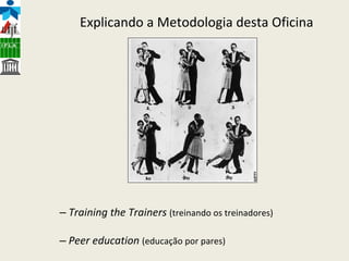 Explicando a Metodologia desta Oficina Training the Trainers   (treinando os treinadores) Peer education   (educação por pares) 
