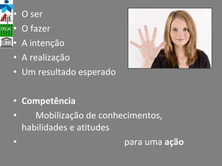 O ser  O fazer A intenção A realização Um resultado esperado Competência Mobilização de conhecimentos,  habilidades e atitudes para uma  ação   