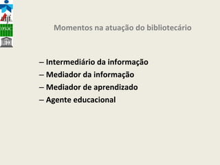 Intermediário da informação Mediador da informação Mediador de aprendizado Agente educacional Momentos na atuação do bibliotecário 