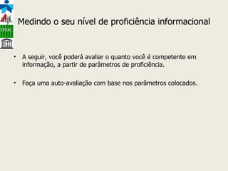 Medindo o seu nível de proficiência informacional A seguir, você poderá avaliar o quanto você é competente em informação, a partir de parâmetros de proficiência. Faça uma auto-avaliação com base nos parâmetros colocados. 
