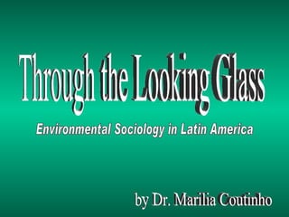 Through the Looking Glass Environmental Sociology in Latin America by Dr. Marilia Coutinho 