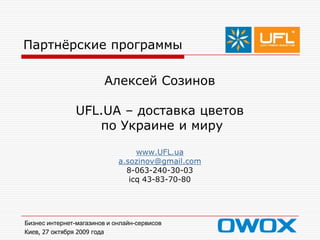 Партнёрские программы Алексей Созинов UFL.UA – доставка цветов  по Украине и миру www.UFL.ua a.sozinov@gmail.com 8-063-240-30-03 icq 43-83-70-80 Бизнес интернет-магазинов и онлайн-сервисов Киев, 27 октября 2009 года 