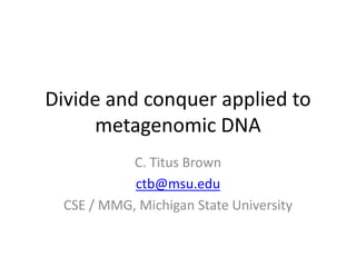 Divide and conquer applied to metagenomic DNA C. Titus Brown ctb@msu.edu CSE / MMG, Michigan State University 