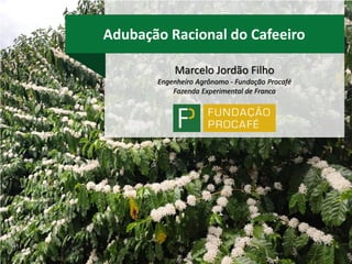 Adubação Racional do Cafeeiro
Marcelo Jordão Filho
Engenheiro Agrônomo - Fundação Procafé
Fazenda Experimental de Franca
 