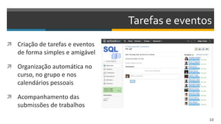 Tarefas e eventos
 Criação de tarefas e eventos
de forma simples e amigável
 Organização automática no
curso, no grupo e nos
calendários pessoais
 Acompanhamento das
submissões de trabalhos
10
 