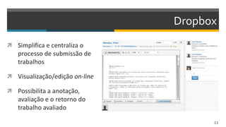Dropbox
 Simplifica e centraliza o
processo de submissão de
trabalhos
 Visualização/edição on-line
 Possibilita a anotação,
avaliação e o retorno do
trabalho avaliado
11
 