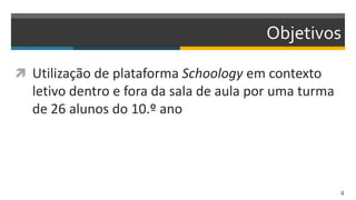 Objetivos
 Utilização de plataforma Schoology em contexto
letivo dentro e fora da sala de aula por uma turma
de 26 alunos do 10.º ano
4
 