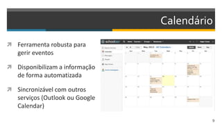 Calendário
 Ferramenta robusta para
gerir eventos
 Disponibilizam a informação
de forma automatizada
 Sincronizável com outros
serviços (Outlook ou Google
Calendar)
9
 
