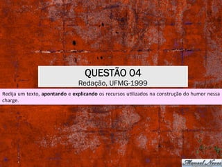 QUESTÃO 04
Redação, UFMG-1999
Redija	um	texto,	apontando	e	explicando	os	recursos	uXlizados	na	construção	do	humor	nessa	
charge.	
 