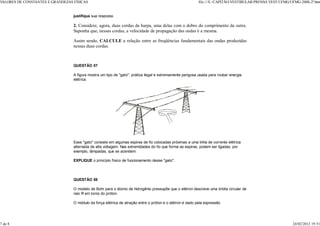 VALORES DE CONSTANTES E GRANDEZAS FÍSICAS                                                                  file:///E:/CAPITÃO/VESTIBULAR/PROV VEST/UFMG/UFMG-2000-2ª.htm
                                                                                                                                             AS


                                  justifique sua resposta.

                                  2. Considere, agora, duas cordas da harpa, uma delas com o dobro do comprimento da outra.
                                  Suponha que, nessas cordas, a velocidade de propagação das ondas é a mesma.

                                  Assim sendo, CALCULE a relação entre as freqüências fundamentais das ondas produzidas
                                  nessas duas cordas.



                                  QUESTÃO 07

                                  A figura mostra um tipo de "gato", prática ilegal e extremamente perigosa usada para roubar energia
                                  elétrica.




                                  Esse "gato" consiste em algumas espiras de fio colocadas próximas a uma linha de corrente elétrica
                                  alternada de alta voltagem. Nas extremidades do fio que forma as espiras, podem ser ligadas, por
                                  exemplo, lâmpadas, que se acendem.

                                  EXPLIQUE o princípio físico de funcionamento desse "gato".




                                  QUESTÃO 08

                                  O modelo de Bohr para o átomo de hidrogênio pressupõe que o elétron descreve uma órbita circular de
                                  raio R em torno do próton.

                                  O módulo da força elétrica de atração entre o próton e o elétron é dado pela expressão




7 de 8                                                                                                                                                    24/02/2012 19:51
 