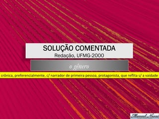 crônica,	preferencialmente,	c/	narrador	de	primeira	pessoa,	protagonista,	que	reﬂita	s/	a	vaidade	
SOLUÇÃO COMENTADA
Redação, UFMG-2000
o gênero
 