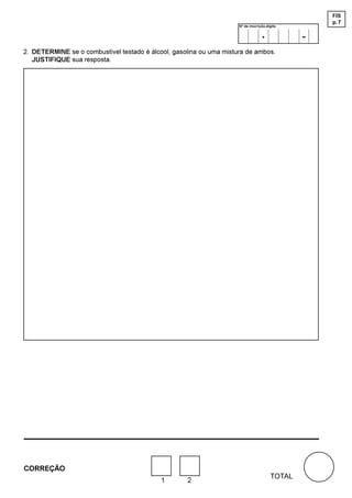 FIS
                                                                                                   p. 7
                                                                     Nº de inscrição-dígito

                                                                                  .            -
2. DETERMINE se o combustível testado é álcool, gasolina ou uma mistura de ambos.
   JUSTIFIQUE sua resposta.




CORREÇÃO
                                                                                       TOTAL
                                            1       2
 