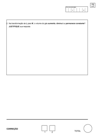FIS
                                                                                                 p. 9
                                                                   Nº de inscrição-dígito

                                                                                .            -



2. Na transformação de L para M, o volume do gás aumenta, diminui ou permanece constante?
  JUSTIFIQUE sua resposta.




CORREÇÃO
                                                                                     TOTAL
                                          1        2
 