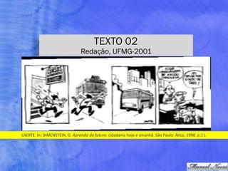 TEXTO 02
Redação, UFMG-2001
LAERTE.	In:	DIMENSTEIN,	G.	Aprendiz	do	futuro:	cidadania	hoje	e	amanhã.	São	Paulo:	Ática,	1998.	p.11.
 