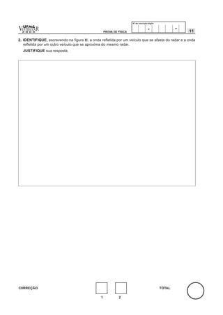 Nº de inscrição-dígito


v  UFMG
  ESTIBULA
  2 0 0 2
          R                                         PROVA DE FÍSICA
                                                                                      .                -   11

2. IDENTIFIQUE, escrevendo na figura II, a onda refletida por um veículo que se afasta do radar e a onda
   refletida por um outro veículo que se aproxima do mesmo radar.
    JUSTIFIQUE sua resposta.




C0RREÇÃO                                                                                       TOTAL

                                                1            2
 