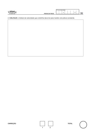 Nº de inscrição-dígito


v  UFMG
         R
  ESTIBULA
  2 0 0 2                                         PROVA DE FÍSICA
                                                                                    .                -   13

2. CALCULE o módulo da velocidade que a bolinha deve ter para manter uma altura constante.




C0RREÇÃO                                                                                     TOTAL

                                              1           2
 