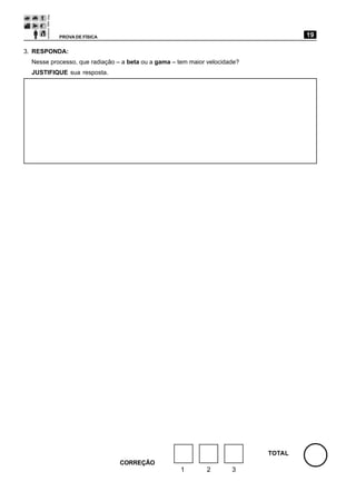 PROVA DE FÍSICA                                                          19

3. RESPONDA:
  Nesse processo, que radiação – a beta ou a gama – tem maior velocidade?
  JUSTIFIQUE sua resposta.




                                                                            TOTAL
                                CORREÇÃO
                                                     1       2        3
 