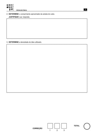 PROVA DE FÍSICA                                                 7

2. DETERMINE o comprimento aproximado da aresta do cubo.
  JUSTIFIQUE sua resposta.




3. DETERMINE a densidade do óleo utilizado.




                                                                   TOTAL
                               CORREÇÃO
                                                 1         2   3
 