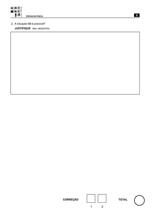 PROVA DE FÍSICA                                9

2. A situação III é possível?
  JUSTIFIQUE seu raciocínio.




                                CORREÇÃO           TOTAL

                                           1   2
 