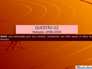 QUESTÃO 02
Redação, UFMG-2004
REDIJA	 uma	 continuação	 para	 essa	 narrativa,	 introduzindo	 uma	 ideia	 oposta	 às	 ideias	 de	
Mundico.
 