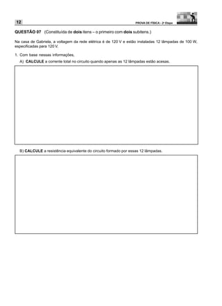 12                                                                PROVA DE FÍSICA - 2a Etapa


QUESTÃO 07 (Constituída de dois itens – o primeiro com dois subitens.)

Na casa de Gabriela, a voltagem da rede elétrica é de 120 V e estão instaladas 12 lâmpadas de 100 W,
especificadas para 120 V.

1. Com base nessas informações,
  A) CALCULE a corrente total no circuito quando apenas as 12 lâmpadas estão acesas.




  B) CALCULE a resistência equivalente do circuito formado por essas 12 lâmpadas.
 