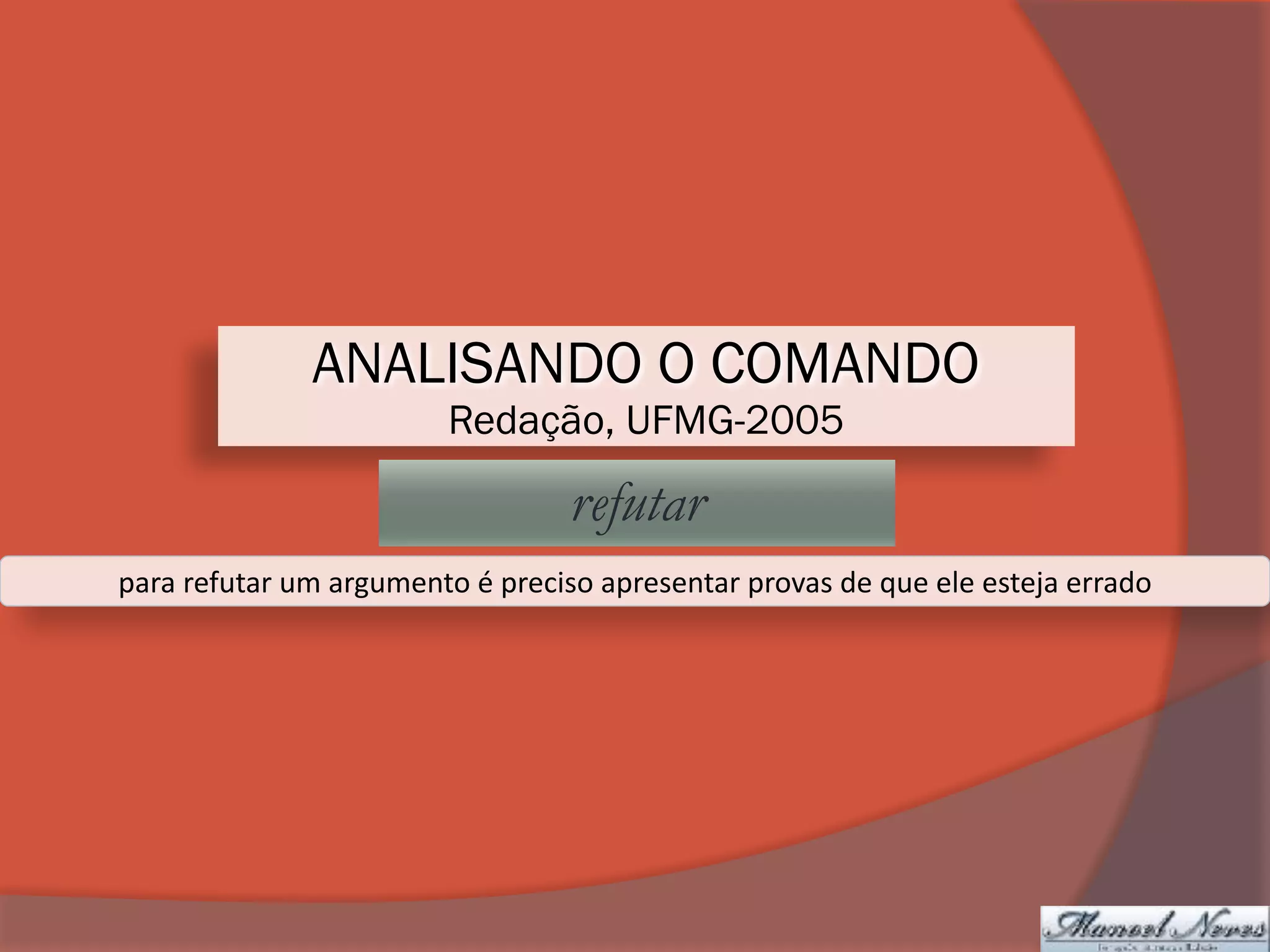 ANALISANDO O COMANDO
Redação, UFMG-2005
refutar
para	refutar	um	argumento	é	preciso	apresentar	provas	de	que	ele	esteja	errado
 