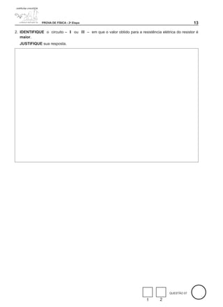 PROVA DE FÍSICA - 2a Etapa                                                          1

2. IDENTIFIQUE o circuito – I ou II – em que o valor obtido para a resistência elétrica do resistor é
   maior.
  JUSTIFIQUE sua resposta.




                                                                                     QUESTÃO 07

                                                                        1      2
 