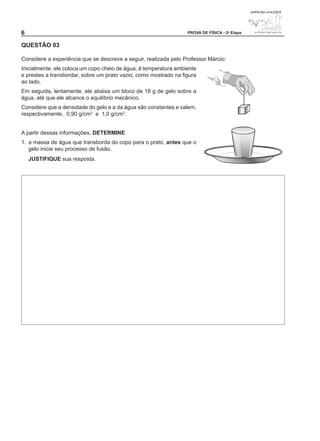 PROVA DE FÍSICA - 2a Etapa


QUESTÃO 0

Considere a experiência que se descreve a seguir, realizada pelo Professor Márcio:
Inicialmente, ele coloca um copo cheio de água, à temperatura ambiente
e prestes a transbordar, sobre um prato vazio, como mostrado na figura
ao lado.
Em seguida, lentamente, ele abaixa um bloco de 18 g de gelo sobre a
água, até que ele alcance o equilíbrio mecânico.
Considere que a densidade do gelo e a da água são constantes e valem,
respectivamente, 0,90 g/cm3 e 1,0 g/cm3.


A partir dessas informações, DETERMINE
1. a massa de água que transborda do copo para o prato, antes que o
   gelo inicie seu processo de fusão.
    JUSTIFIQUE sua resposta.
 