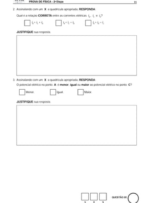 a
                                                                                                    11

2. Assinalando com um X a quadrícula apropriada,                       :

  Qual é a relação CORRETA entre as correntes elétricas iA , iC e iD?

             iA = iC + iD               iA = iC – iD                 iA = iD – iC


               sua resposta.




3. Assinalando com um X a quadrícula apropriada,                       :
  O potencial elétrico no ponto A é menor,             ou maior ao potencial elétrico no ponto C?

         Menor.                    Igual.                   Maior.


               sua resposta.
 