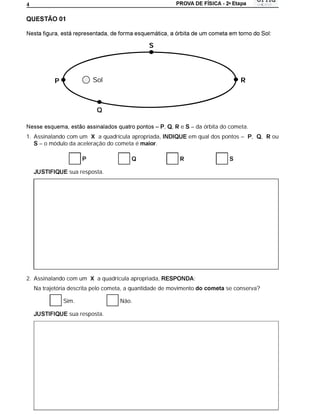 a
4




                                               S




           P              Sol                                                     R



                            Q

                                                     ,   ,Re   – da órbita do cometa.
1. Assinalando com um X a quadrícula apropriada,               em qual dos pontos –     ,   , R ou
     – o módulo da aceleração do cometa é maior.

                                                           R

                 sua resposta.




2. Assinalando com um X a quadrícula apropriada,                :
    Na trajetória descrita pelo cometa, a quantidade de movimento           se conserva?

               Sim.                 Não.

                 sua resposta.
 