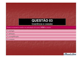 QUESTÃO 03
                                    Coerência e coesão
Entre os recursos usados na articulação do texto, NÃO se inclui:

A analogia.
A definição.
A exemplificação.
O contaste.
 