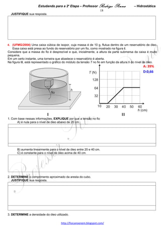 Estudando para a 2a Etapa – Professor Rodrigo Penna           – Momento             18
                                    CORPO RÍGIDO – 2 questão
1.     (UFMG/2002) "Dê-me um ponto de apoio e eu moverei a Terra."
Nessa frase, atribuída a Arquimedes, faz-se referência à possibilidade do uso de uma alavanca para levantar
pesos muito grandes, exercendo-se uma força pequena.
A gravura abaixo, intitulada "Arquimedes movendo a Terra", reproduz uma estampa de um livro de mecânica de
1787:
                                                                                             A: 27%   
                                                                                             D:0,65  




A massa da Terra é de 6 x 1024 kg.
Suponha que fossem dados a Arquimedes um ponto de apoio e uma alavanca para ele levantar uma massa
igual à da Terra, a uma altura de 1 cm. Considere, também, que essa massa estivesse em uma região onde a
aceleração da gravidade fosse igual à que existe na superfície da Terra.
1. Considerando essa situação, ESTIME a razão que deveria haver entre as distâncias das extremidades dessa
alavanca ao ponto de apoio.




2. ESTIME a distância de que Arquimedes deveria mover a extremidade da alavanca.




3. Suponha que, para levantar tal massa, Arquimedes pudesse dispor de um tempo de 10 anos –
aproximadamente 108 s.
  Nesse caso, RESPONDA: Ele conseguiria fazer isso nesse tempo?
  JUSTIFIQUE sua resposta.




                                    www.fisicanovestibular.xpg.com.br
 
