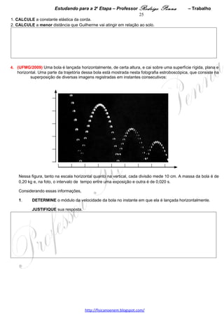 Estudando para a 2a Etapa – Professor Rodrigo Penna            – Gravitação         25
                             GRAVITAÇÃO UNIVERSAL – 2 questões
1.     (UFMG/1995) Este quadro mostra dados astronômicos de Ganimedes e Io, dois satélites de Júpiter.


                                                                      Período de          Período de
                        Distância média ao   Distância média ao
                                                                  translação em torno translação em torno
                                Sol           centro de Júpiter
                                                                         do Sol            de Júpiter

         Júpiter           7,8 x 108 km               -               11,8 anos                 -

      Ganimedes                  -               5 x 105 km                -                 7 dias

           Io                    -               2 x 105 km                -                   T1



1. Com base nos dados fornecidos, CALCULE o período de translação T1 de Io em torno de Júpiter.




2. Io tem aproximadamente o mesmo diâmetro da Lua. Com base nessa informação, é possível afirmar que a
aceleração da gravidade na superfície da Lua e na superfície de Io têm, aproximadamente, o mesmo valor?
   EXPLIQUE sua resposta.




2.      (UFMG/2008) Um astronauta, de pé sobre a superfície da Lua, arremessa uma pedra, horizontalmente, a
partir de uma altura de 1,25 m, e verifica que ela atinge o solo a uma distância de 15 m.
Considere que o raio da Lua é de 1,6 x 106 m e que a aceleração da gravidade na sua superfície vale 1,6 m/s2.
Com base nessas informações,
1.      CALCULE o módulo da velocidade com que o astronauta arremessou a pedra.




                                     www.fisicanovestibular.xpg.com.br
 